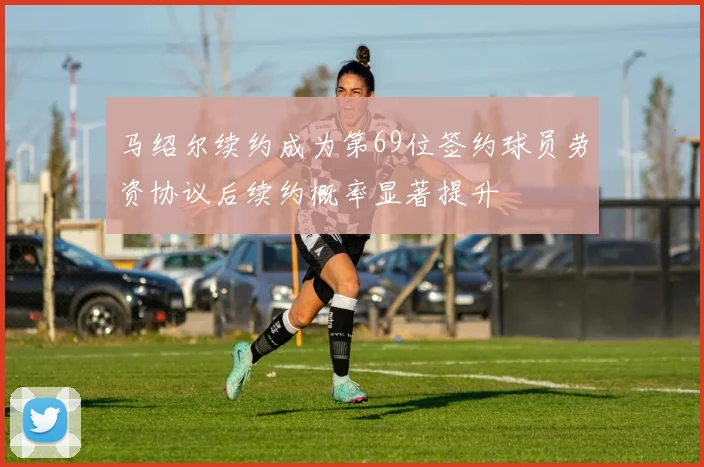 马绍尔续约成为第69位签约球员劳资协议后续约概率显著提升